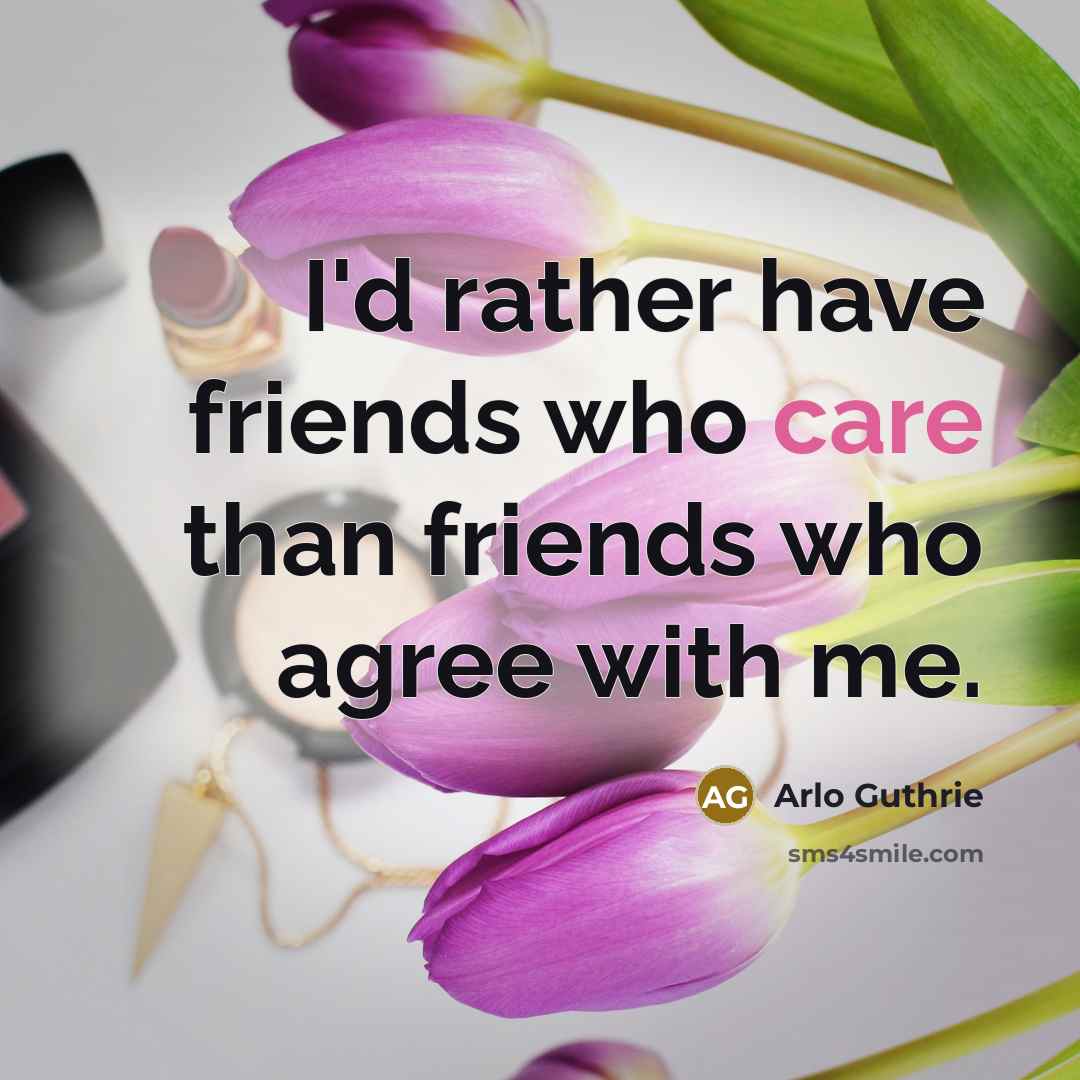 “I'd rather have friends who care than friends who agree…” quote by Arlo Guthrie