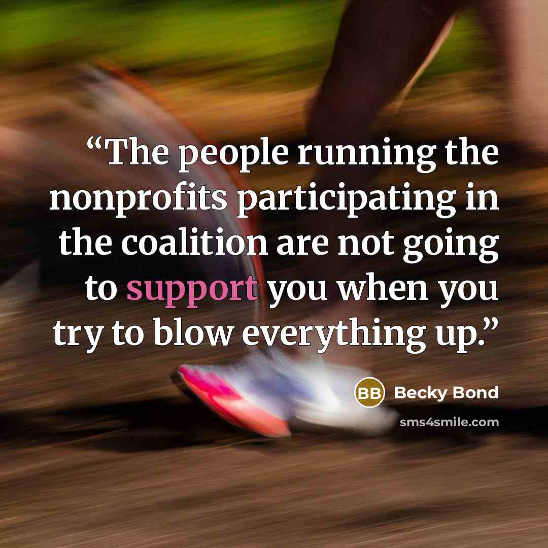 “The people running the nonprofits participating in the coalition are not going to support you when you try to blow everything up.” quote by Becky Bond