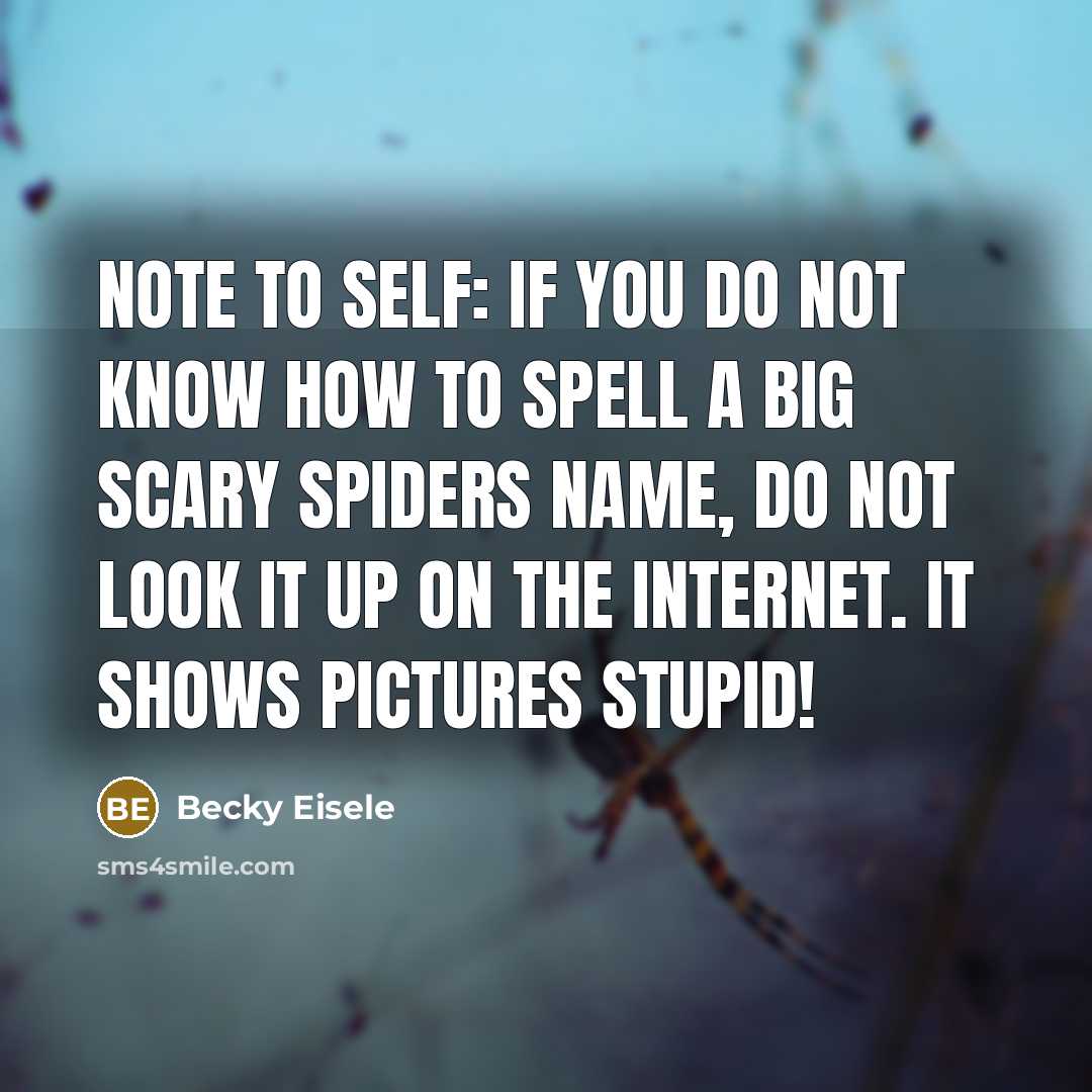 “Note to self: If you do not know how to spell a big scary spiders name, DO NOT look it up on the internet. It shows pictures stupid!” quote by Becky Eisele