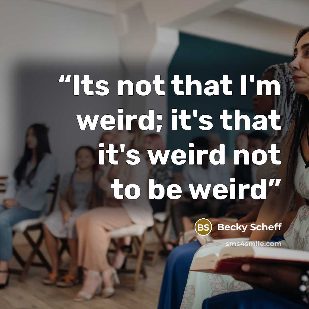 “Its not that I'm weird; it's that it's weird not to be weird” quote by Becky Scheff