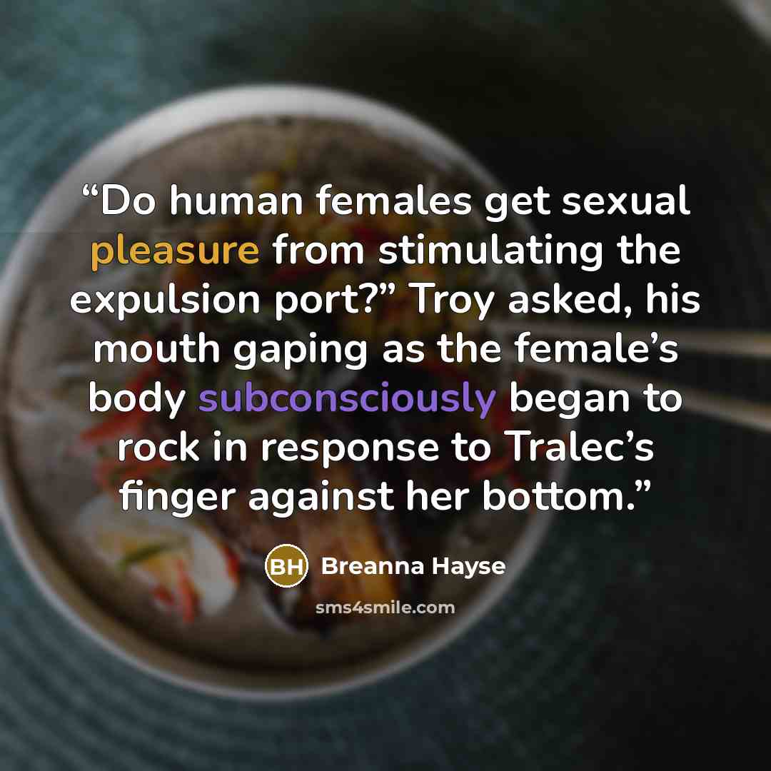 “Do human females get sexual pleasure from stimulating the expulsion port?” Troy asked, his mouth gaping as the female’s body subconsciously began to rock in response to Tralec’s finger against her bottom.” quote by Breanna Hayse