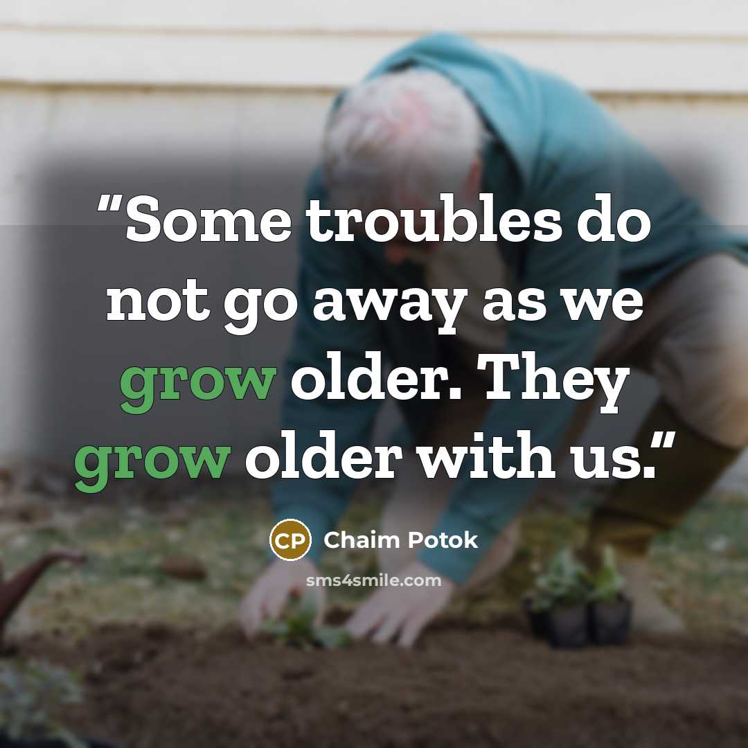 “Some troubles do not go away as we grow older. They grow older with us.” quote by Chaim Potok
