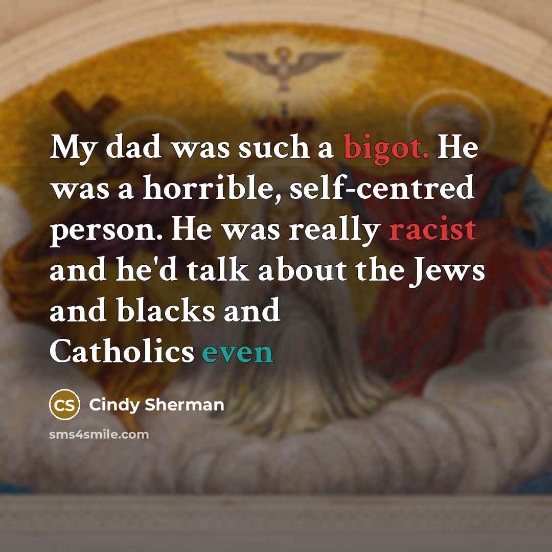 “My dad was such a bigot. He was a horrible, self-centred person. He was really racist and he'd talk about the Jews and blacks and Catholics even” quote by Cindy Sherman
