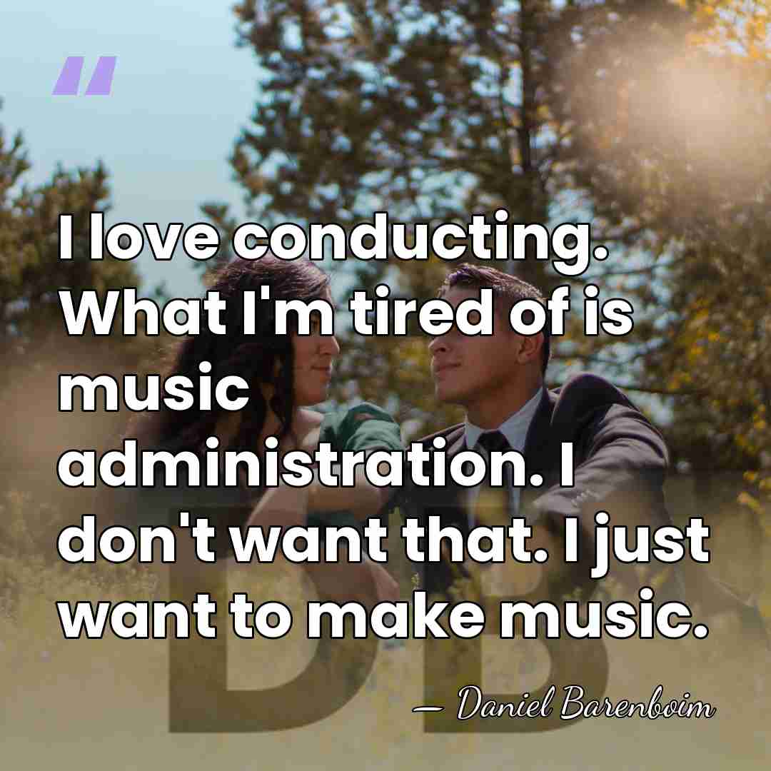 I love conducting. What I'm tired of is music administration. I don't&hellip; - Daniel Barenboim