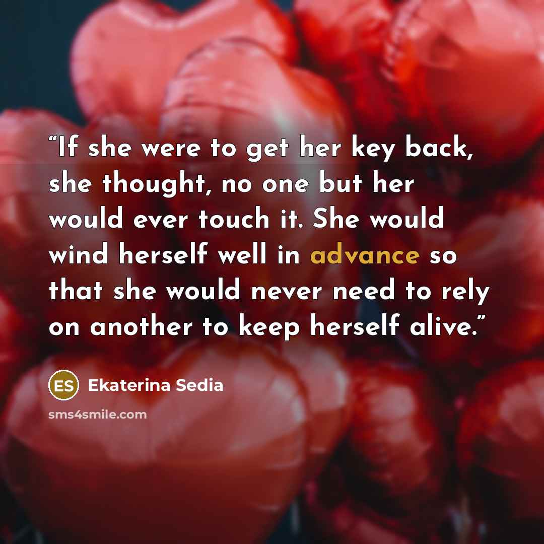 “If she were to get her key back, she thought, no one but her would ever touch it. She would wind herself well in advance so that she would never need to rely on another to keep herself alive.” quote by Ekaterina Sedia