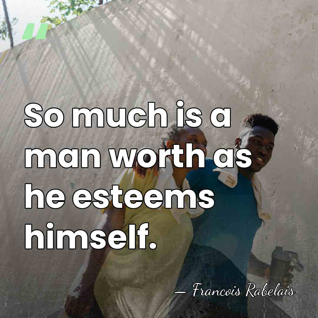 So much is a man worth as he esteems himself. - Francois Rabelais