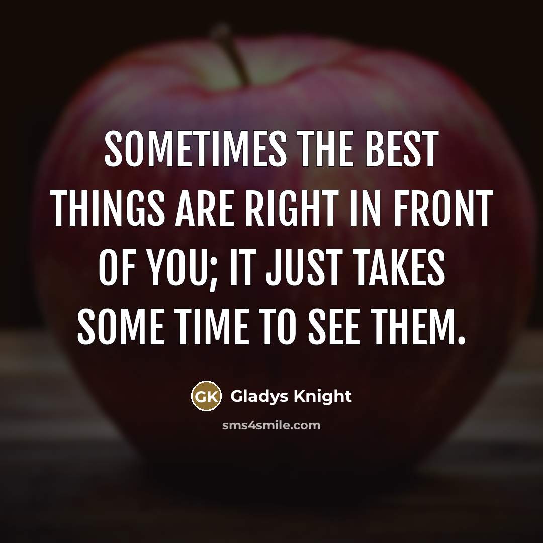 “Sometimes the best things are right in front of you;…” quote by Gladys Knight