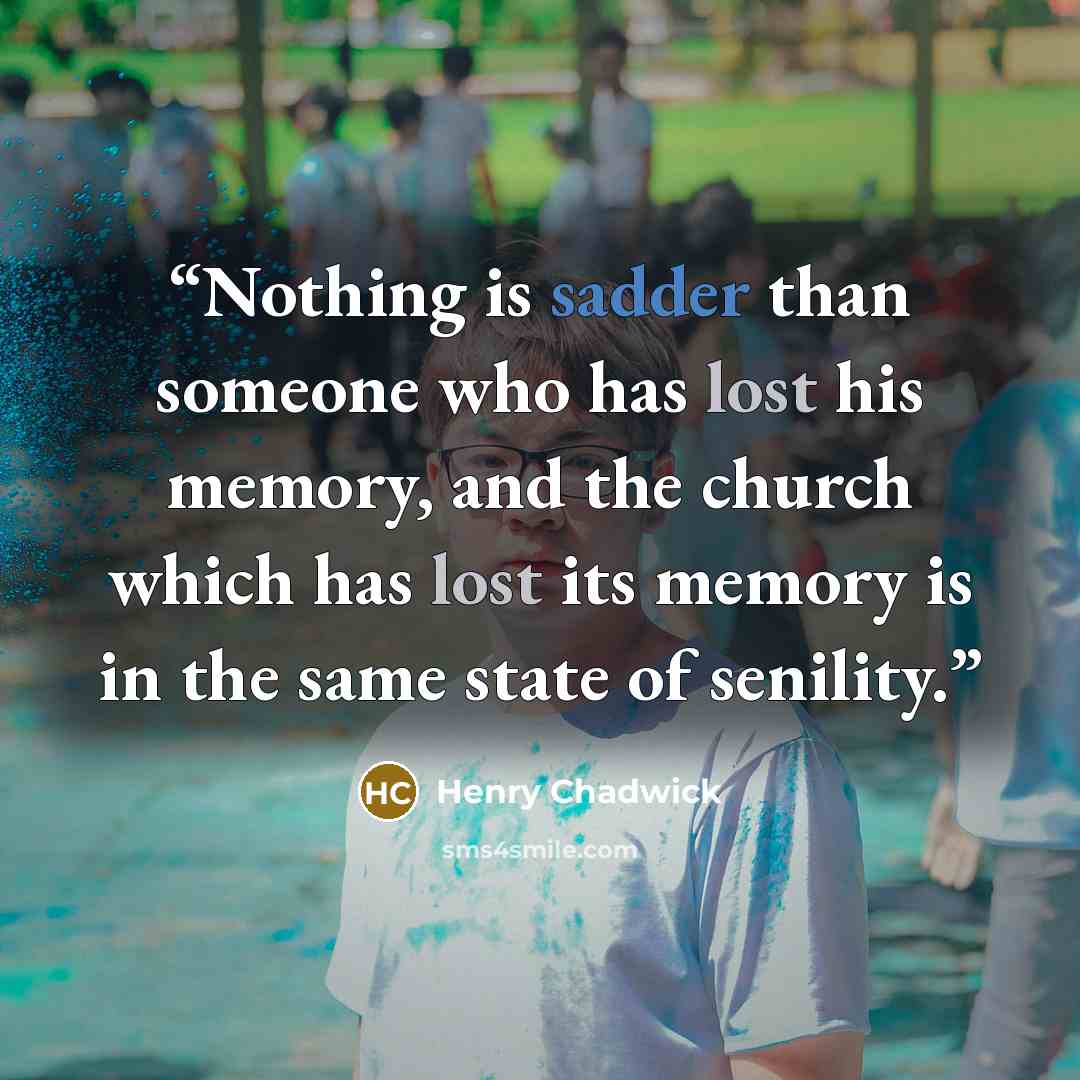 “Nothing is sadder than someone who has lost his memory, and the church which has lost its memory is in the same state of senility.” quote by Henry Chadwick