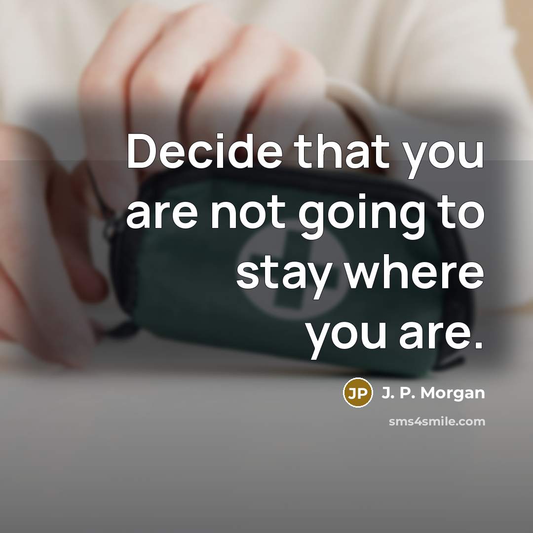 “Decide that you are not going to stay where you are.” quote by J. P. Morgan