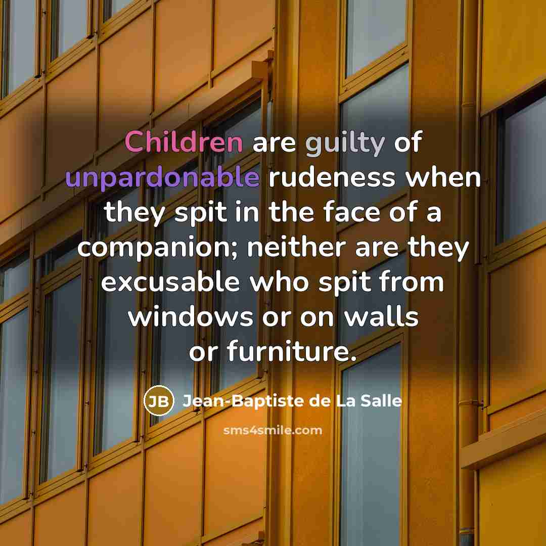 “Children are guilty of unpardonable rudeness when they spit in the face of a companion; neither are they excusable who spit from windows or on walls or furniture.” quote by Jean-Baptiste de La Salle