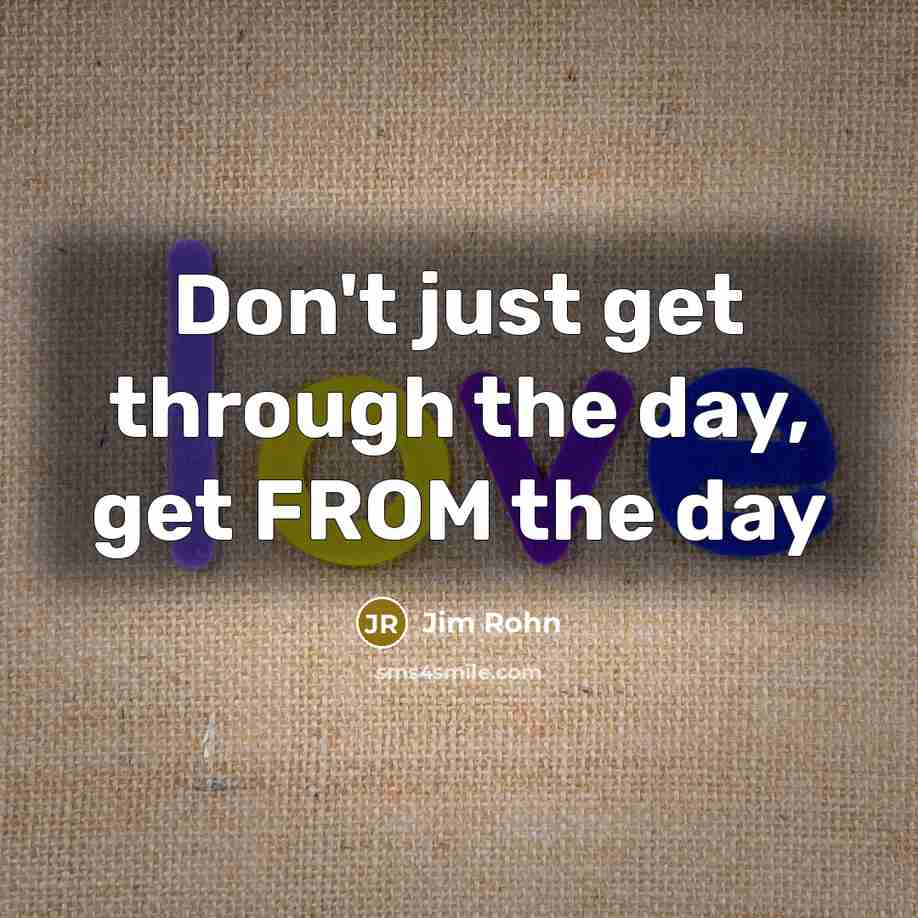 “Don't just get through the day, get FROM the day…” quote by Jim Rohn