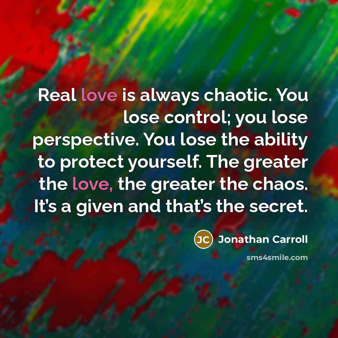 “Real love is always chaotic. You lose control; you lose…” quote by Jonathan Carroll