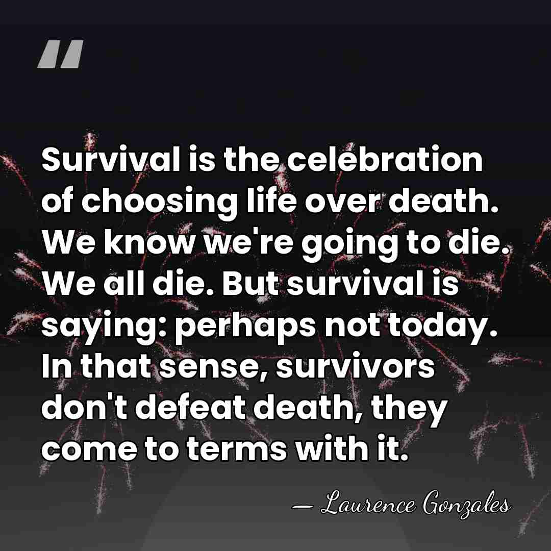 Survival is the celebration of choosing life over death. We know we're&hellip; - Laurence Gonzales