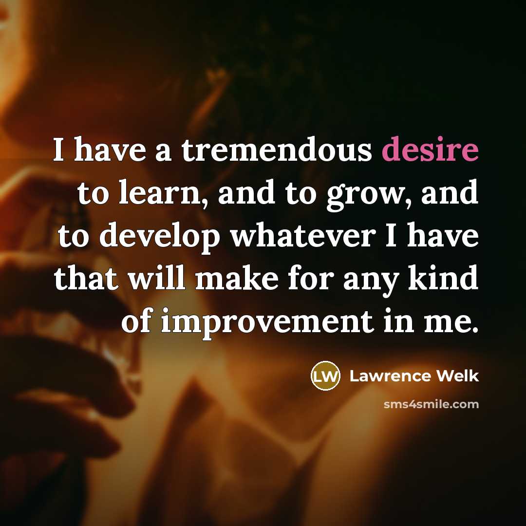 “I have a tremendous desire to learn, and to grow,…” quote by Lawrence Welk