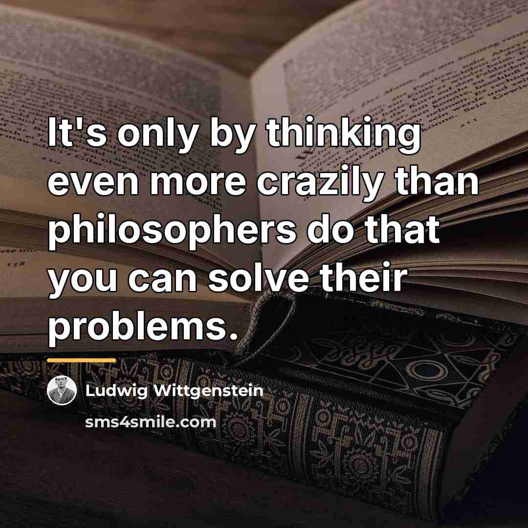 “It's only by thinking even more crazily than philosophers do…” quote by Ludwig Wittgenstein