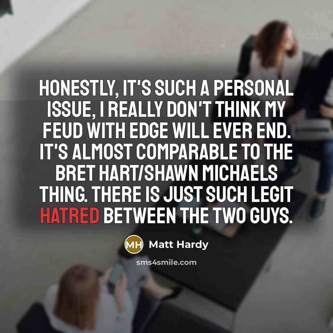 “Honestly, it's such a personal issue, I really don't think my feud with Edge will ever end. It's almost comparable to the Bret Hart/Shawn Michaels thing. There is just such legit hatred between the two guys.” quote by Matt Hardy