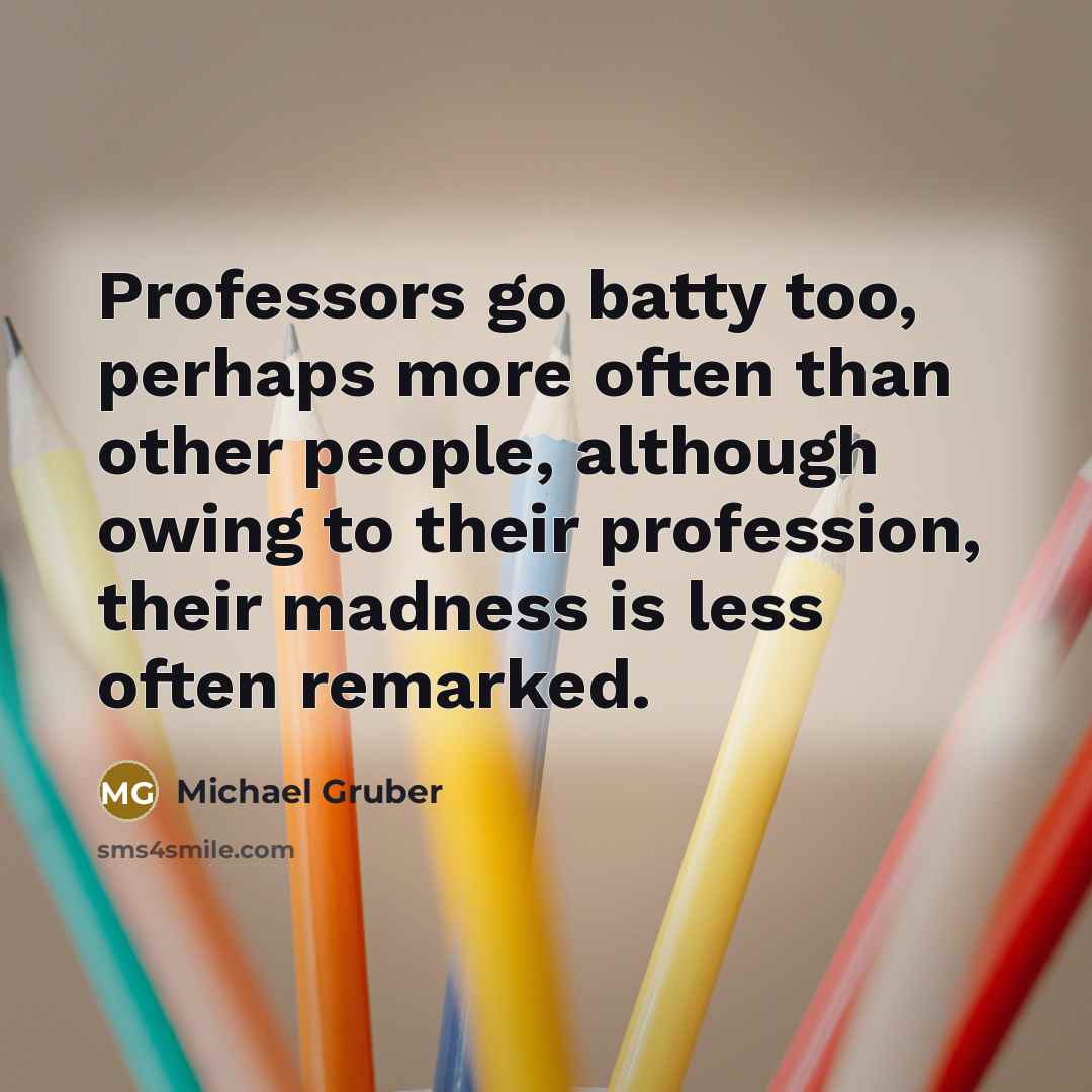 “Professors go batty too, perhaps more often than other people, although owing to their profession, their madness is less often remarked.” quote by Michael Gruber
