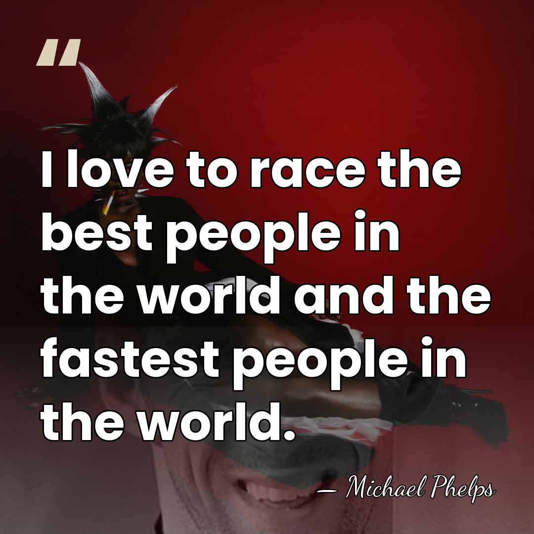 I love to race the best people in the world and the&hellip; - Michael Phelps