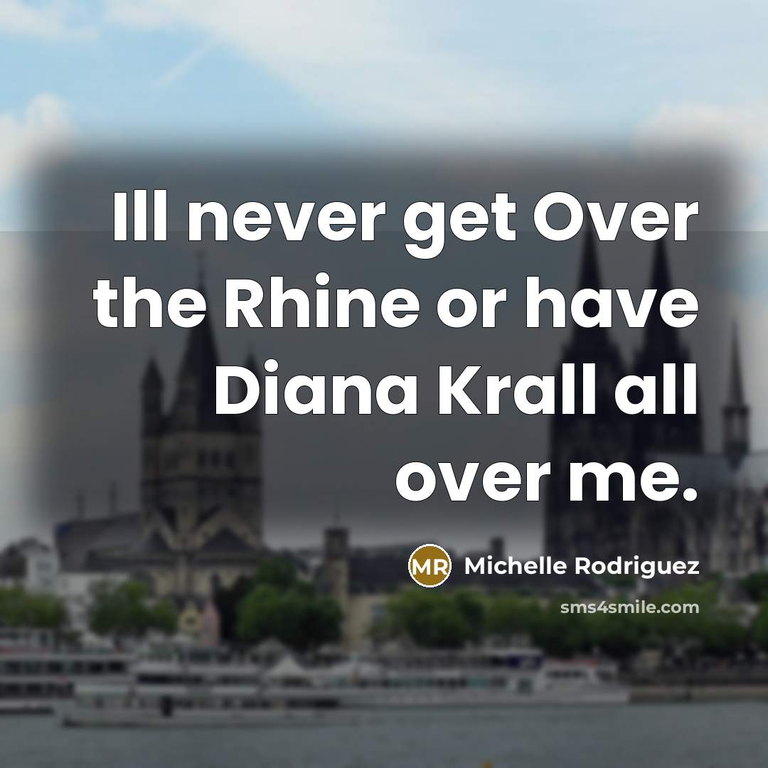 “Ill never get Over the Rhine or have Diana Krall all over me.” quote by Michelle Rodriguez
