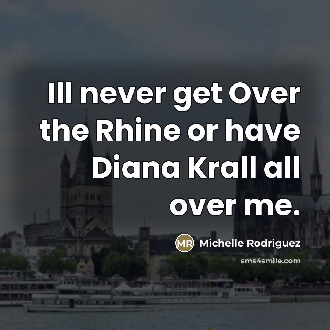 “Ill never get Over the Rhine or have Diana Krall…” quote by Michelle Rodriguez