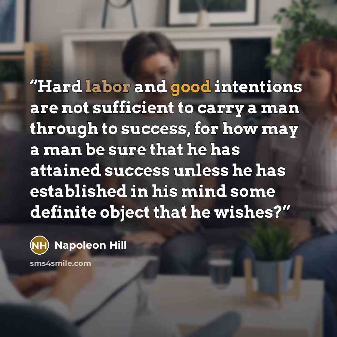 “Hard labor and good intentions are not sufficient to carry a man through to success, for how may a man be sure that he has attained success unless he has established in his mind some definite object that he wishes?” quote by Napoleon Hill