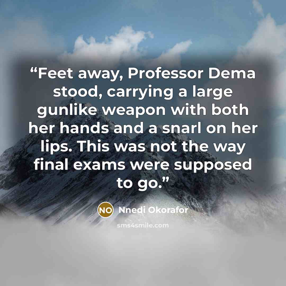 “Feet away, Professor Dema stood, carrying a large gunlike weapon with both her hands and a snarl on her lips. This was not the way final exams were supposed to go.” quote by Nnedi Okorafor