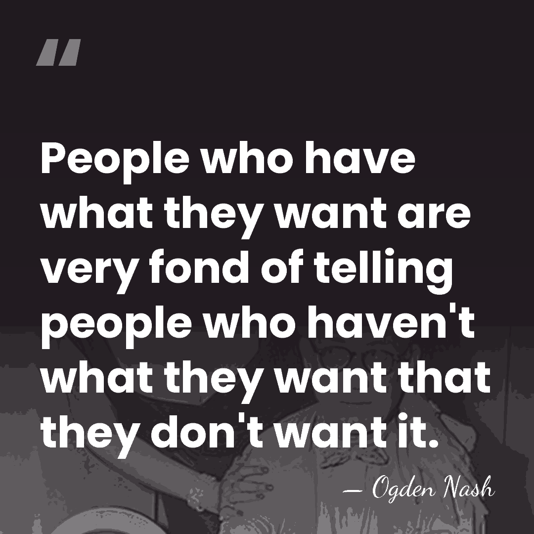 People who have what they want are very fond of telling people&hellip; - Ogden Nash