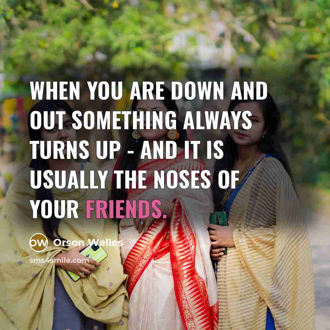 “When you are down and out something always turns up - and it is usually the noses of your friends.” quote by Orson Welles