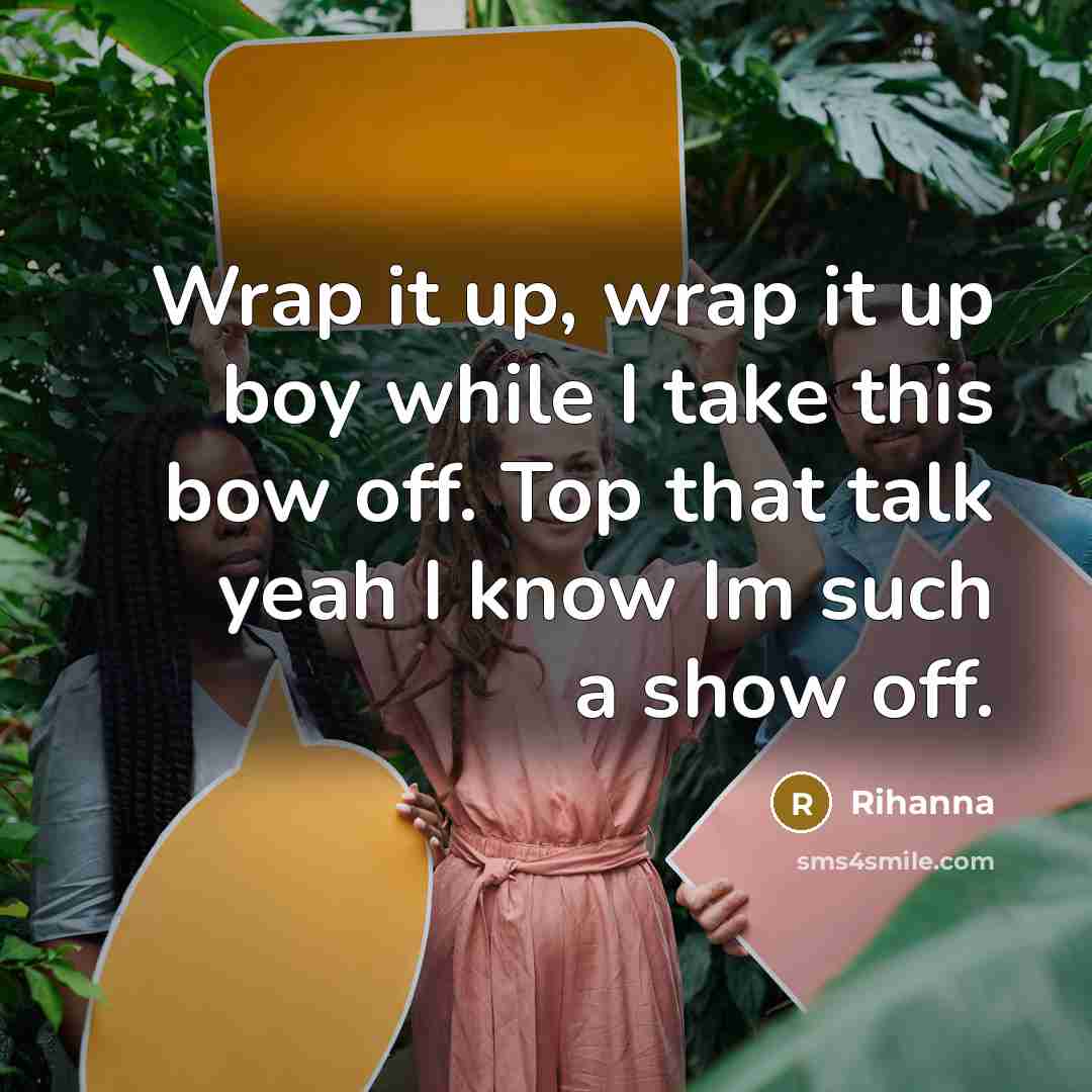 “Wrap it up, wrap it up boy while I take this bow off. Top that talk yeah I know Im such a show off.” quote by Rihanna