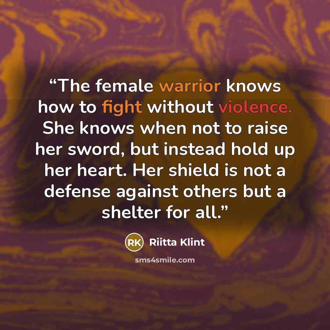 “The female warrior knows how to fight without violence. She knows when not to raise her sword, but instead hold up her heart. Her shield is not a defense against others but a shelter for all.” quote by Riitta Klint