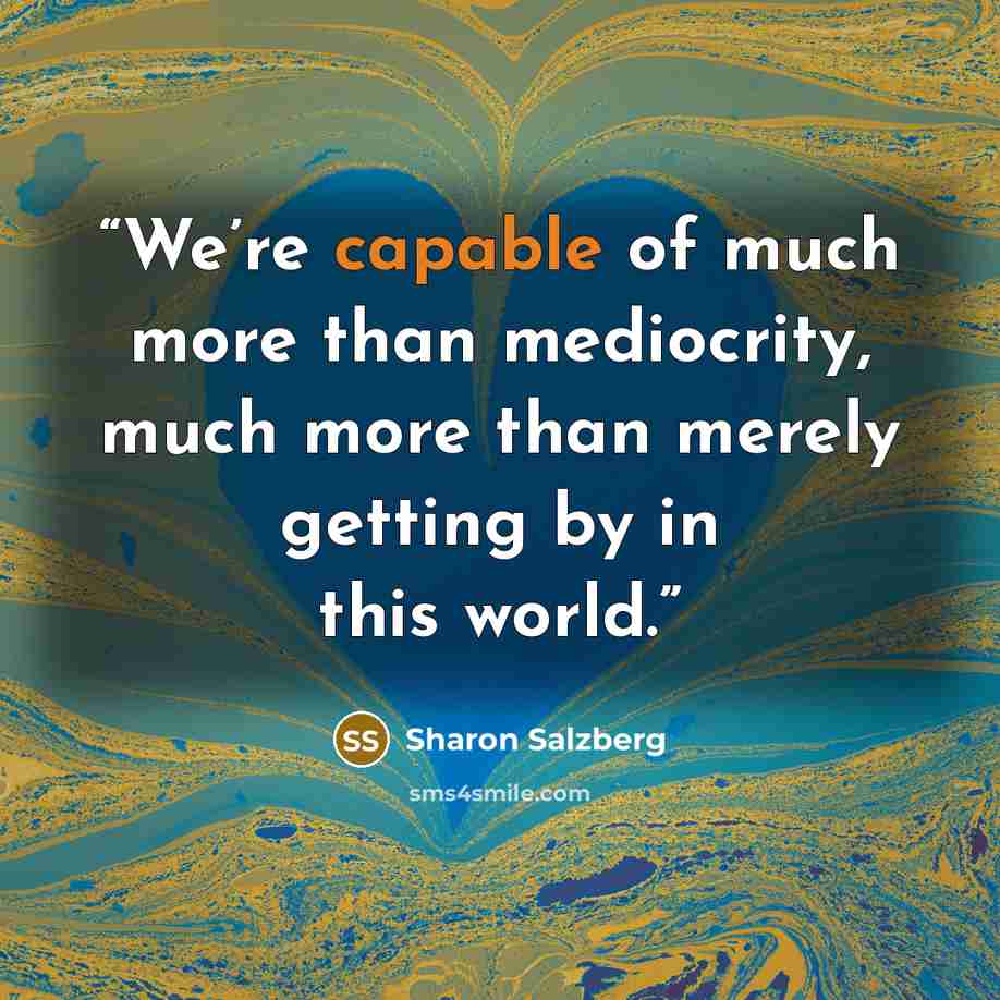 “We’re capable of much more than mediocrity, much more than merely getting by in this world.” quote by Sharon Salzberg