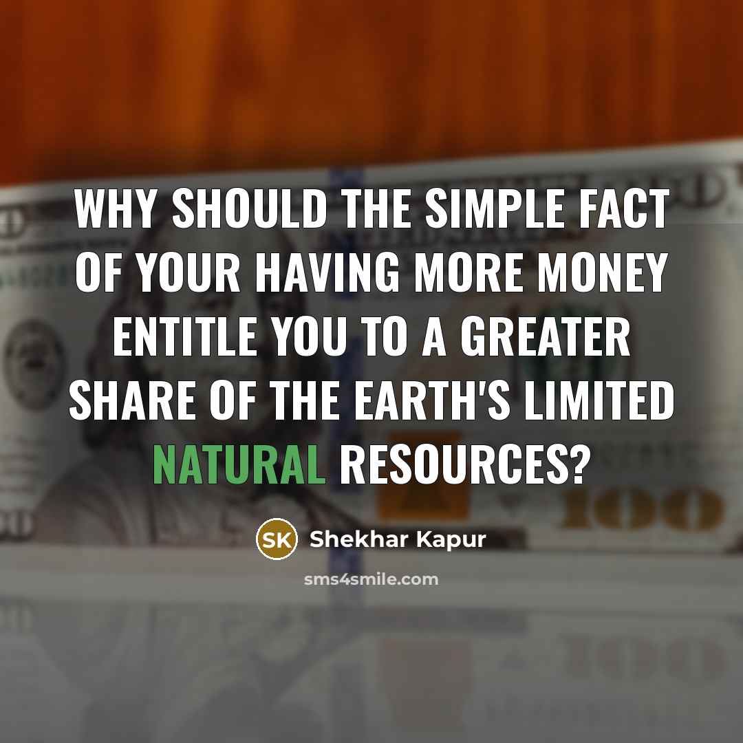 “Why should the simple fact of your having more money…” quote by Shekhar Kapur