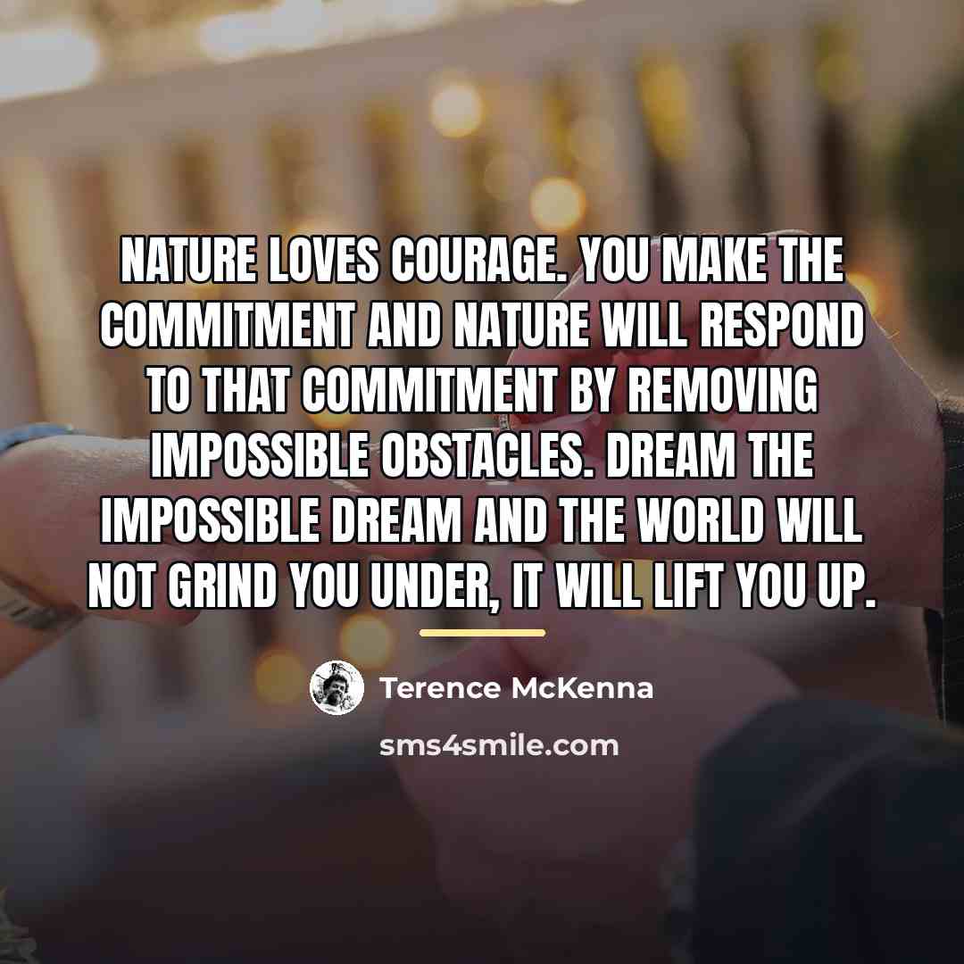 “Nature loves courage. You make the commitment and nature will…” quote by Terence McKenna