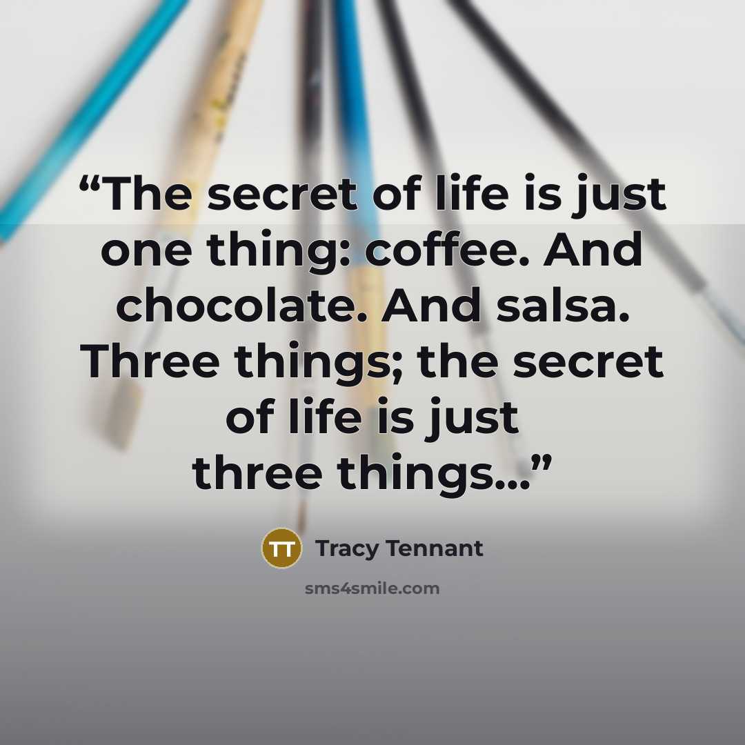 “The secret of life is just one thing: coffee. And chocolate. And salsa. Three things; the secret of life is just three things...” quote by Tracy Tennant