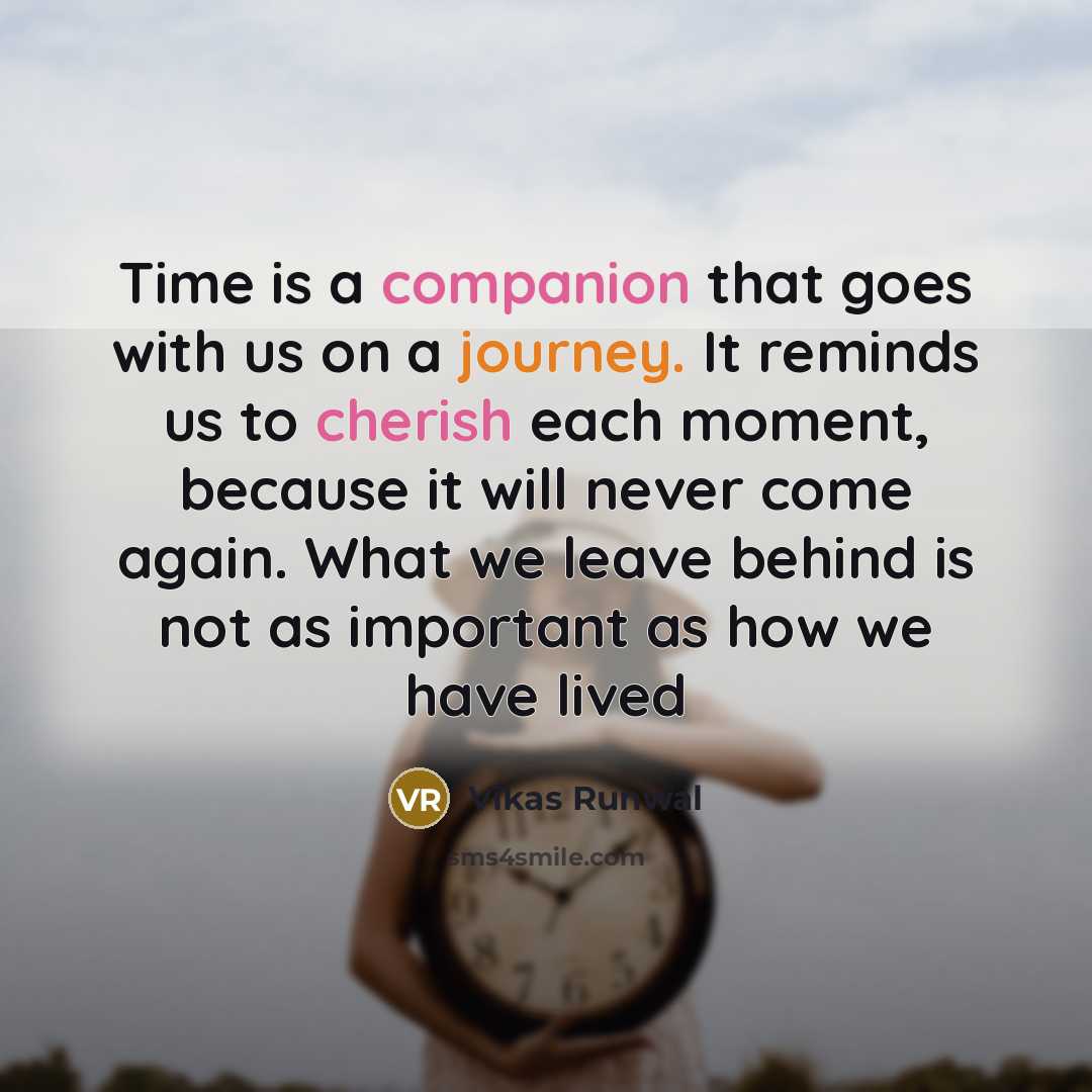 “Time is a companion that goes with us on a journey. It reminds us to cherish each moment, because it will never come again. What we leave behind is not as important as how we have lived” quote by Vikas Runwal