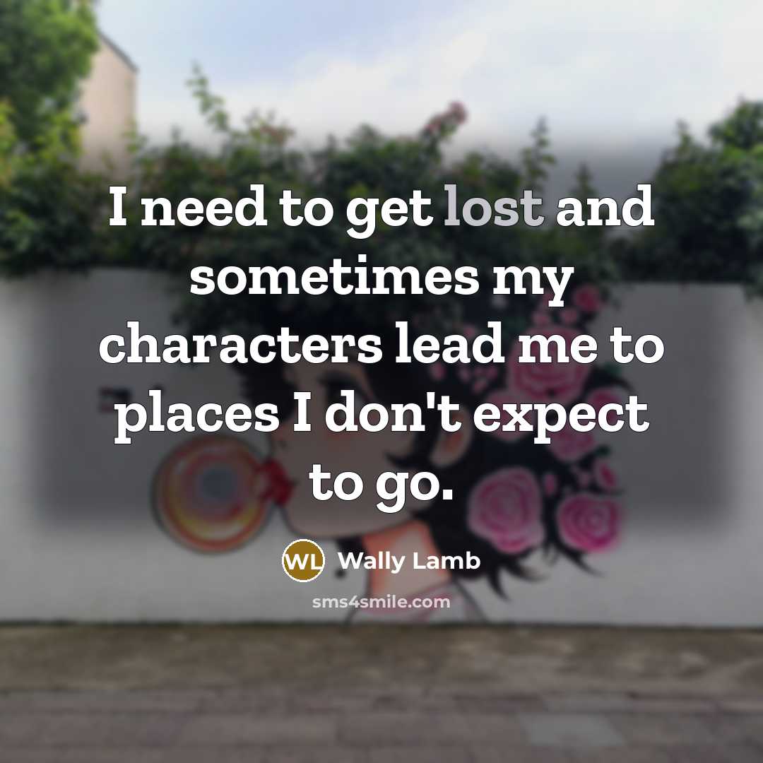 “I need to get lost and sometimes my characters lead…” quote by Wally Lamb