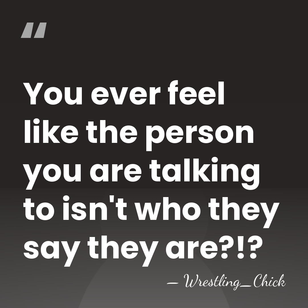 You ever feel like the person you are talking to isn't who&hellip; - Wrestling_Chick