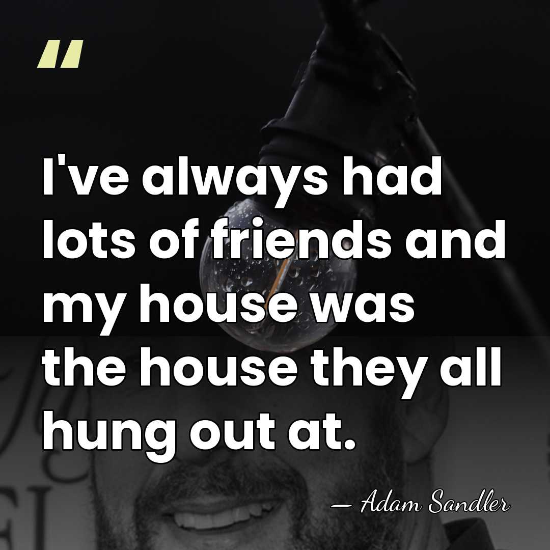 I've always had lots of friends and my house was the house&hellip; - Adam Sandler
