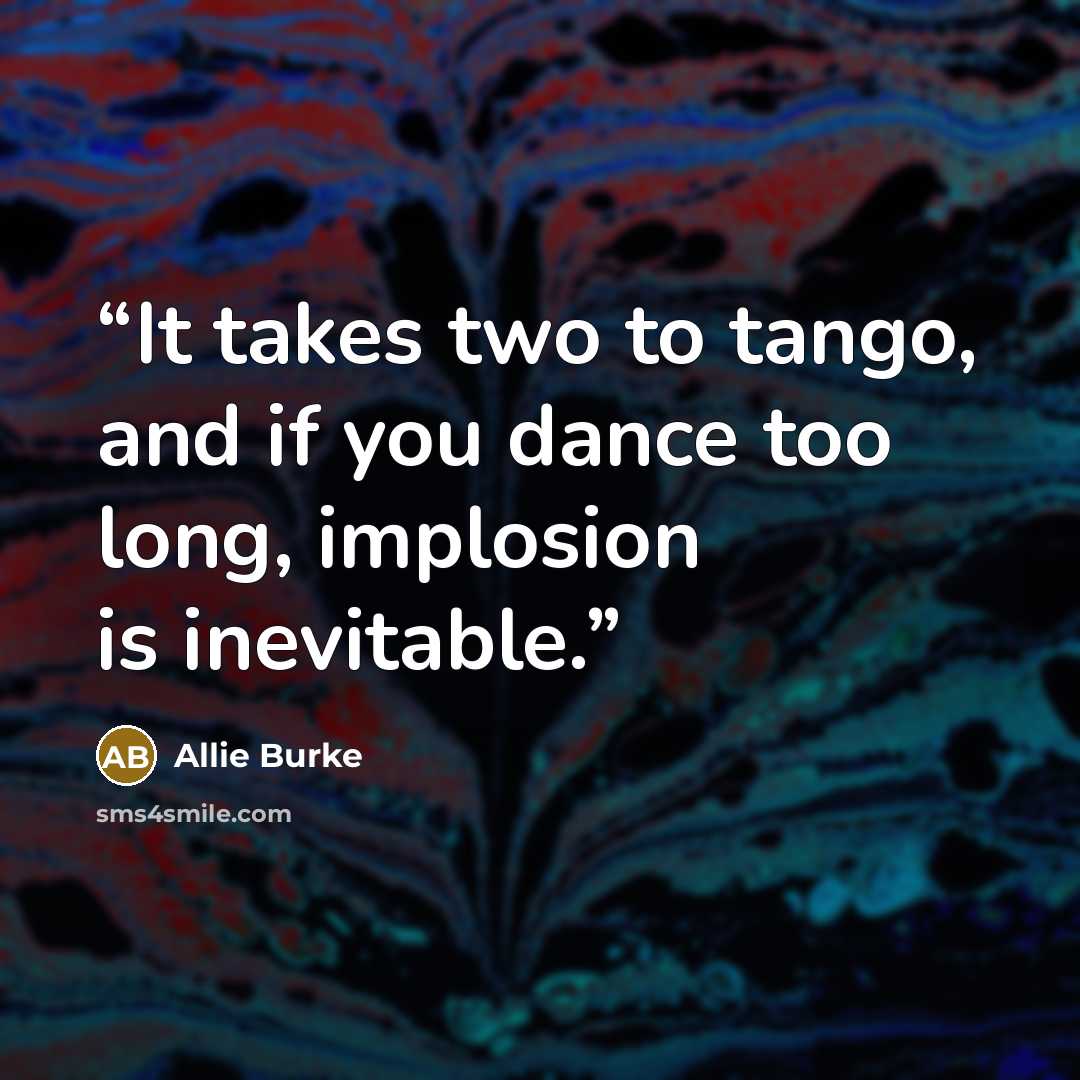 “It takes two to tango, and if you dance too long, implosion is inevitable.” quote by Allie Burke
