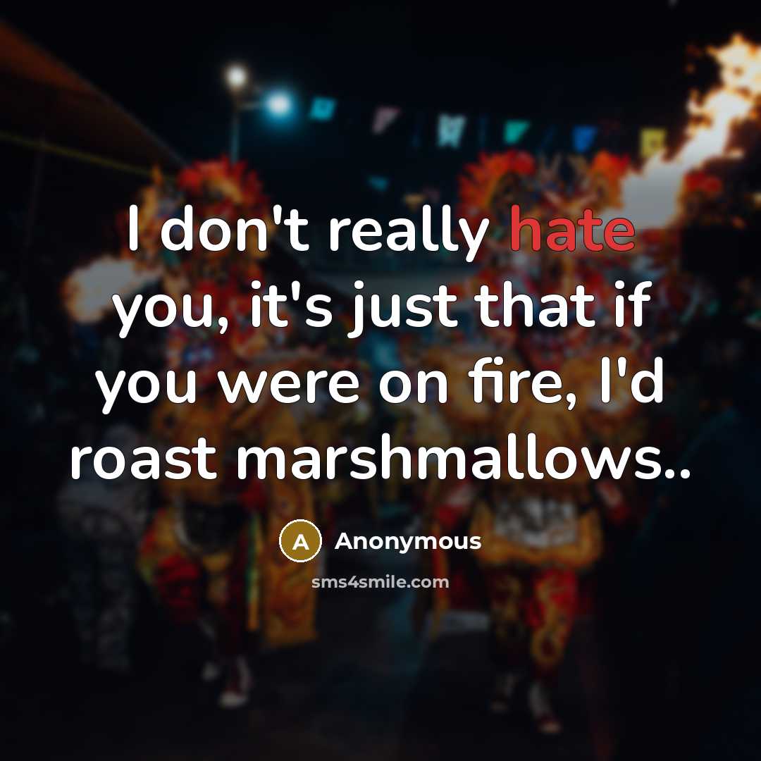 “I don't really hate you, it's just that if you were on fire, I'd roast marshmallows..” quote by Anonymous