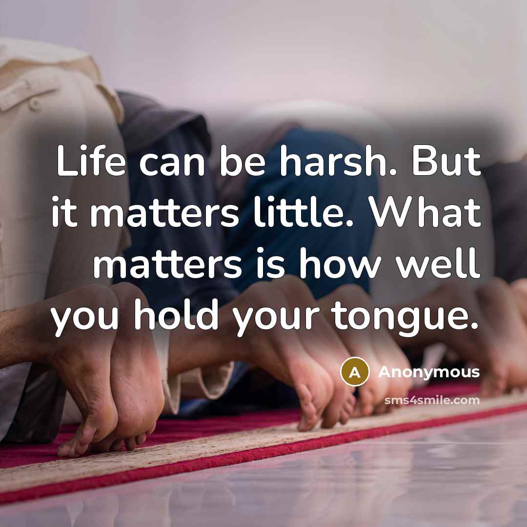 “Life can be harsh. But it matters little. What matters is how well you hold your tongue.” quote by Anonymous