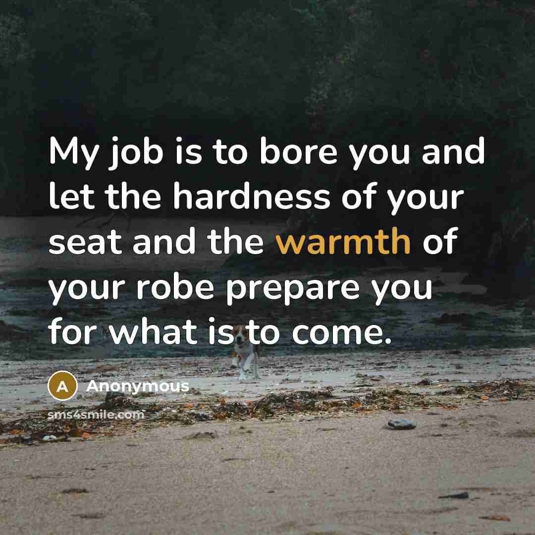 “My job is to bore you and let the hardness of your seat and the warmth of your robe prepare you for what is to come.” quote by Anonymous