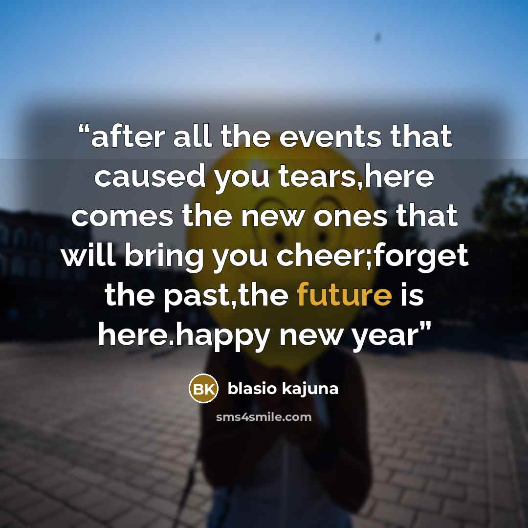 “after all the events that caused you tears,here comes the new ones that will bring you cheer;forget the past,the future is here.happy new year” quote by blasio kajuna