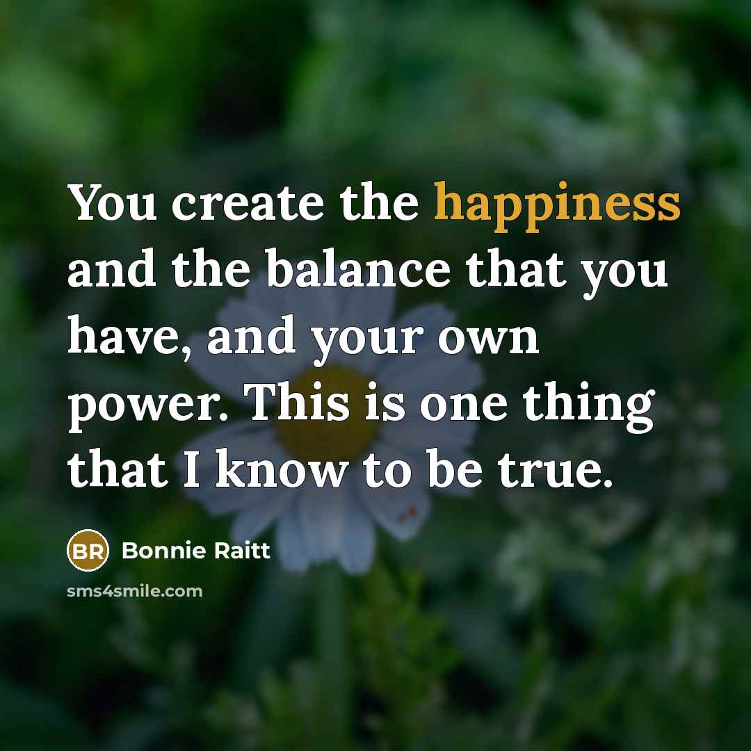 “You create the happiness and the balance that you have,…” quote by Bonnie Raitt