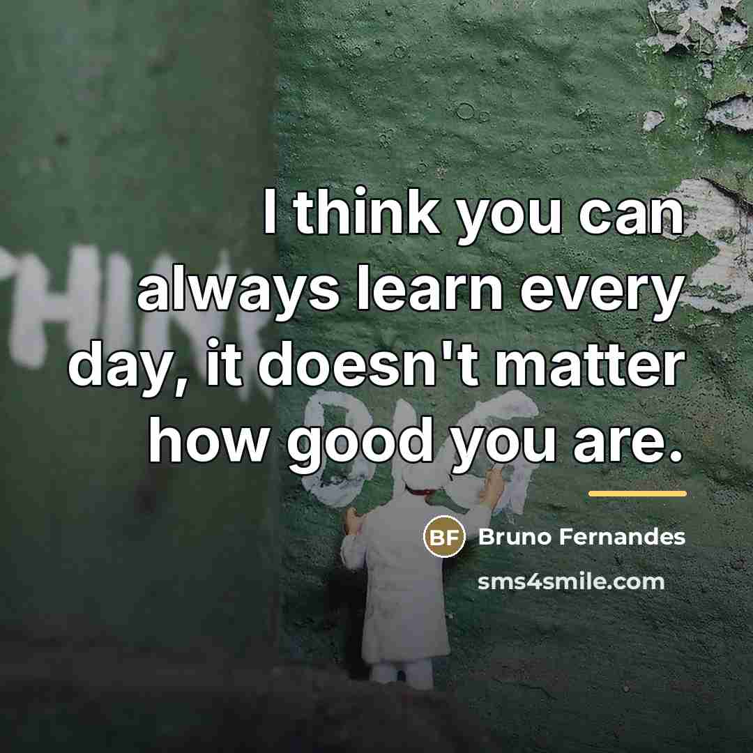 “I think you can always learn every day, it doesn't…” quote by Bruno Fernandes