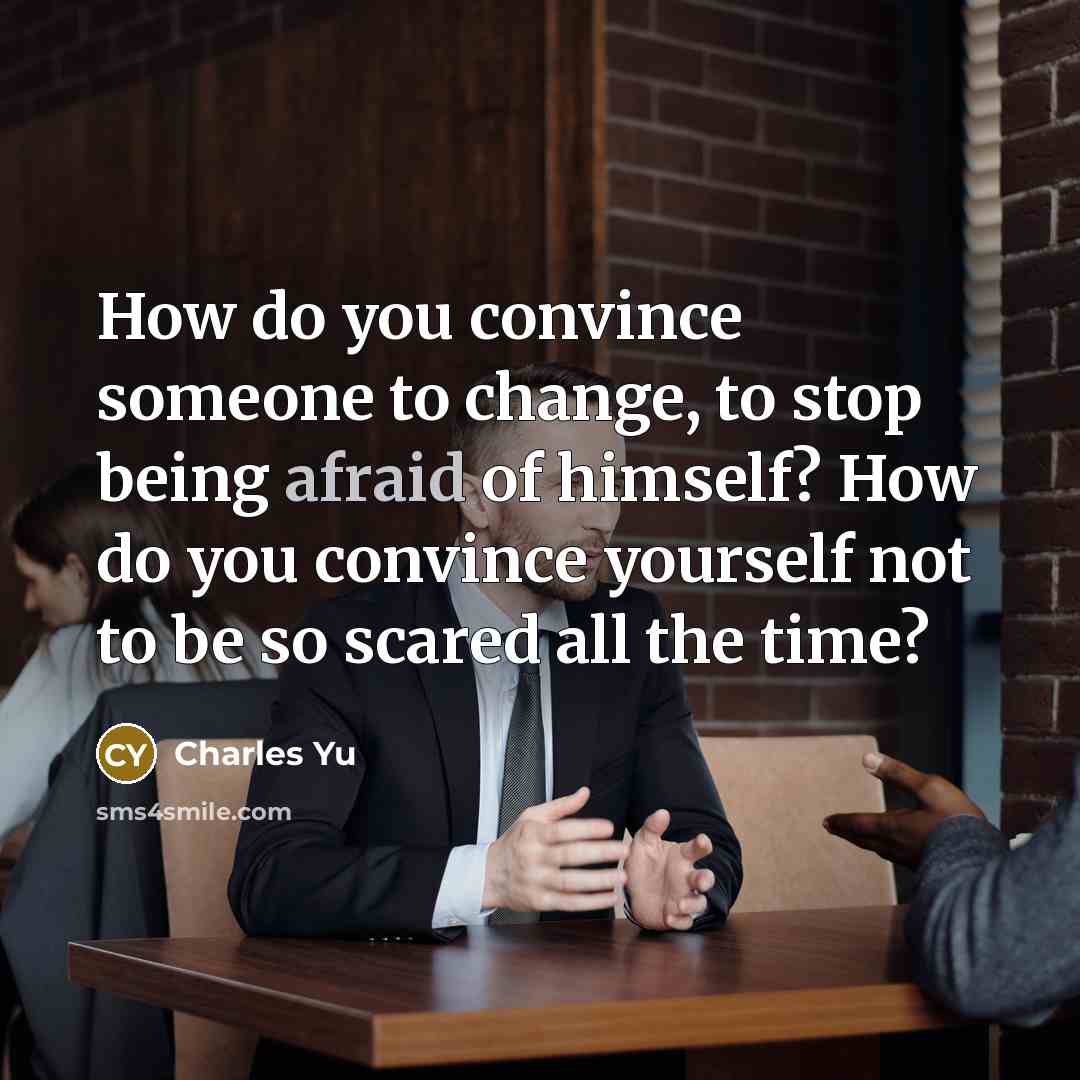 “How do you convince someone to change, to stop being afraid of himself? How do you convince yourself not to be so scared all the time?” quote by Charles Yu