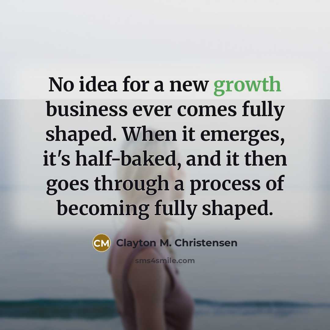 “No idea for a new growth business ever comes fully…” quote by Clayton M. Christensen