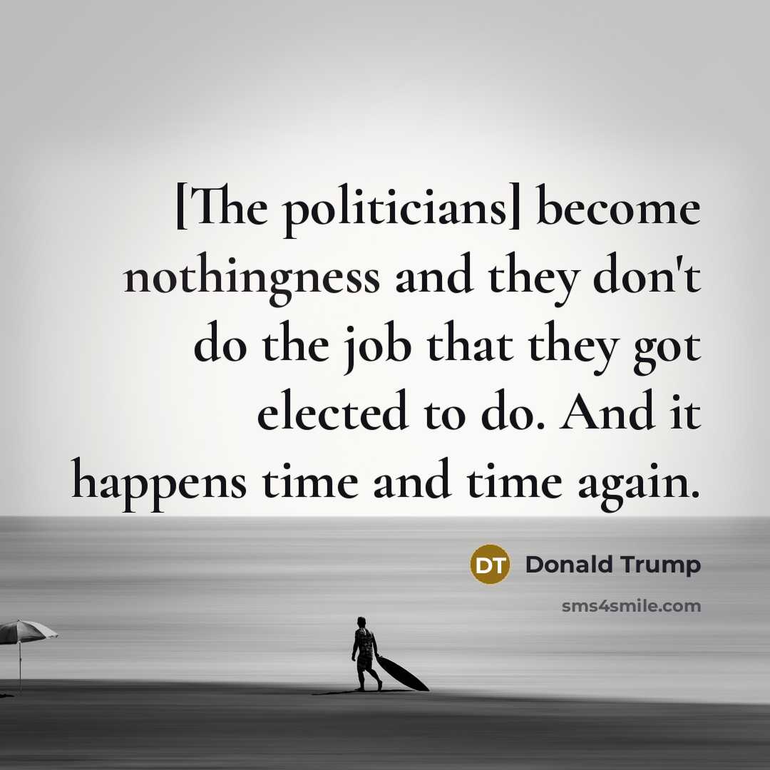 “[The politicians] become nothingness and they don't do the job…” quote by Donald Trump