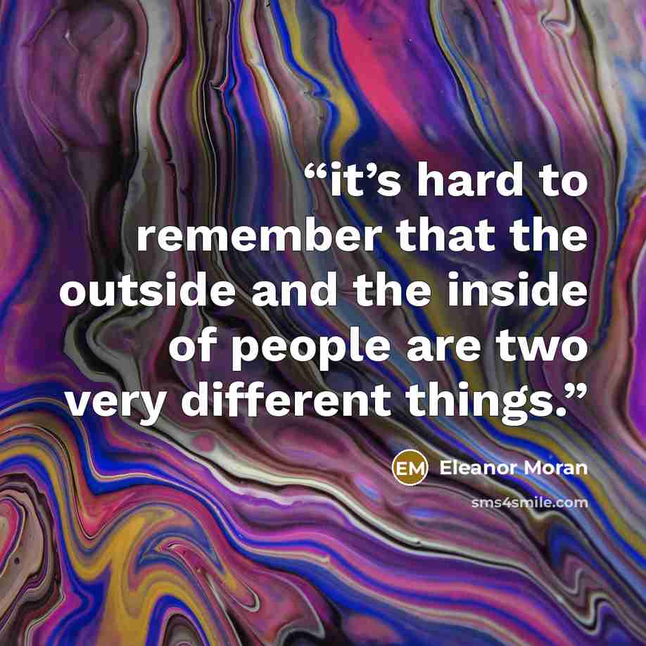 “it’s hard to remember that the outside and the inside of people are two very different things.” quote by Eleanor Moran