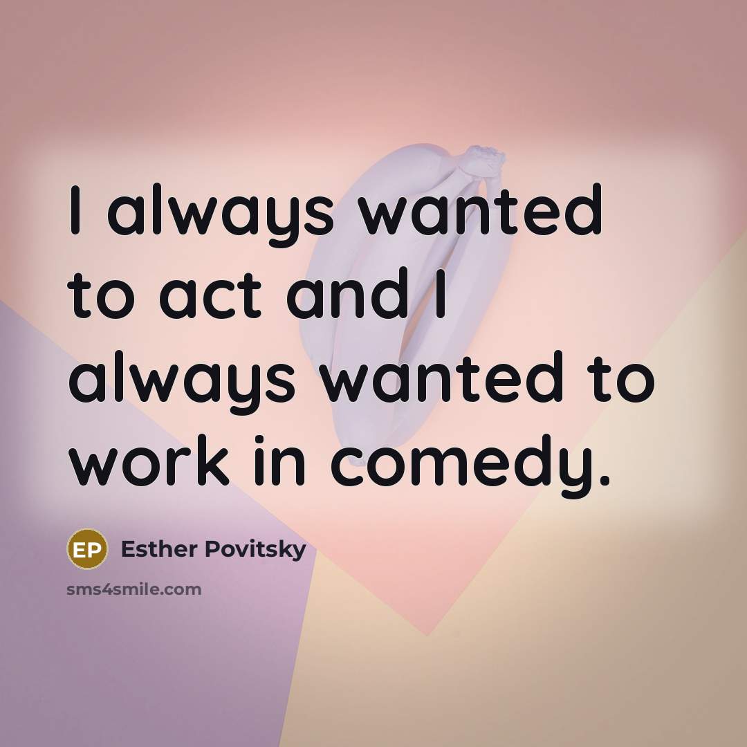 “I always wanted to act and I always wanted to…” quote by Esther Povitsky